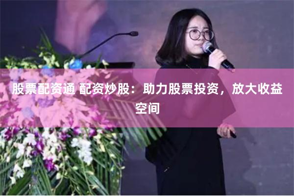 股票配资通 配资炒股：助力股票投资，放大收益空间