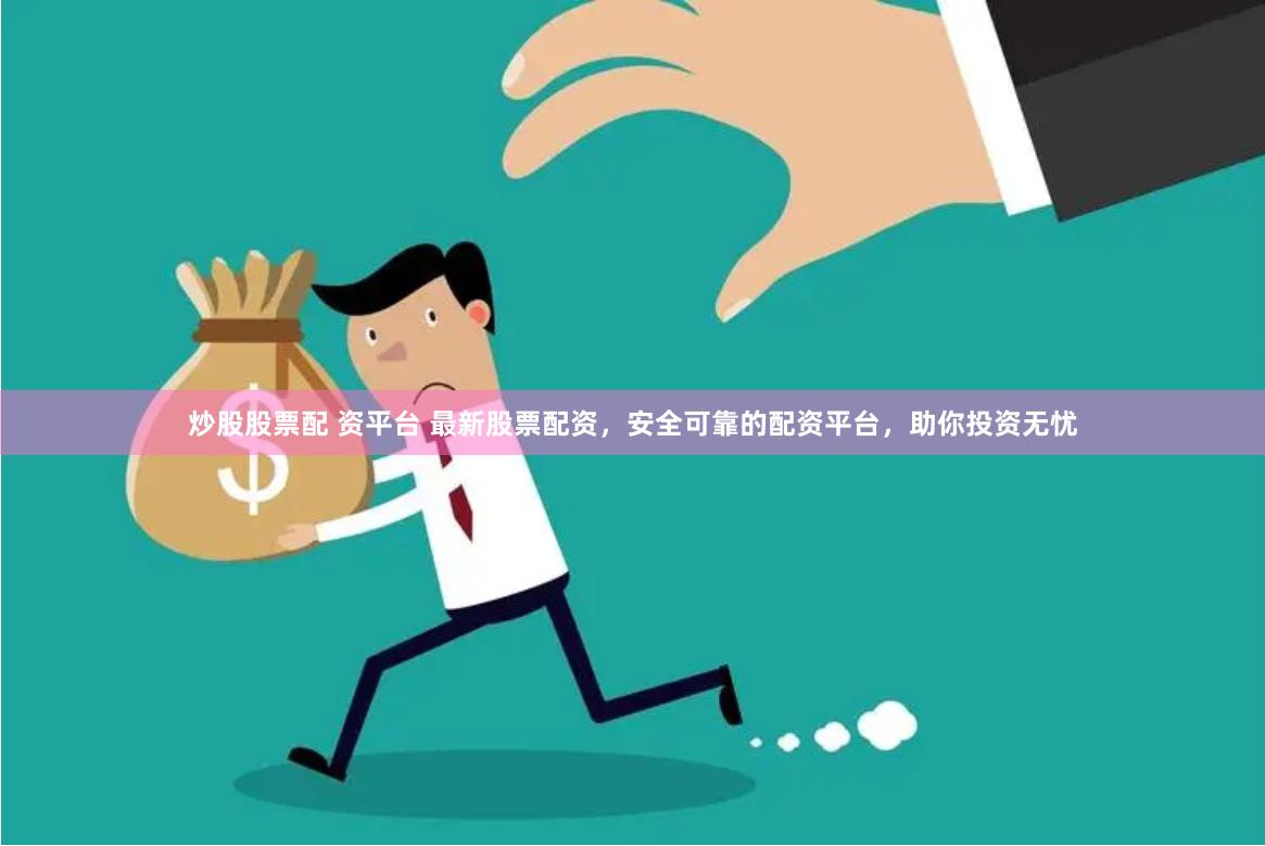 炒股股票配 资平台 最新股票配资，安全可靠的配资平台，助你投资无忧