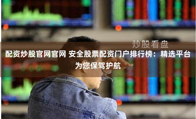 配资炒股官网官网 安全股票配资门户排行榜：精选平台为您保驾护航