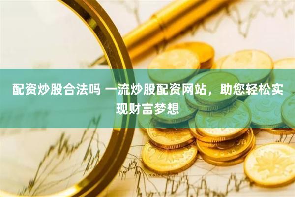 配资炒股合法吗 一流炒股配资网站，助您轻松实现财富梦想