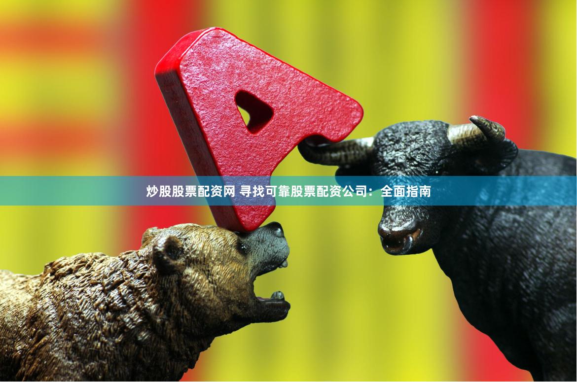 炒股股票配资网 寻找可靠股票配资公司：全面指南