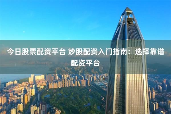 今日股票配资平台 炒股配资入门指南：选择靠谱配资平台